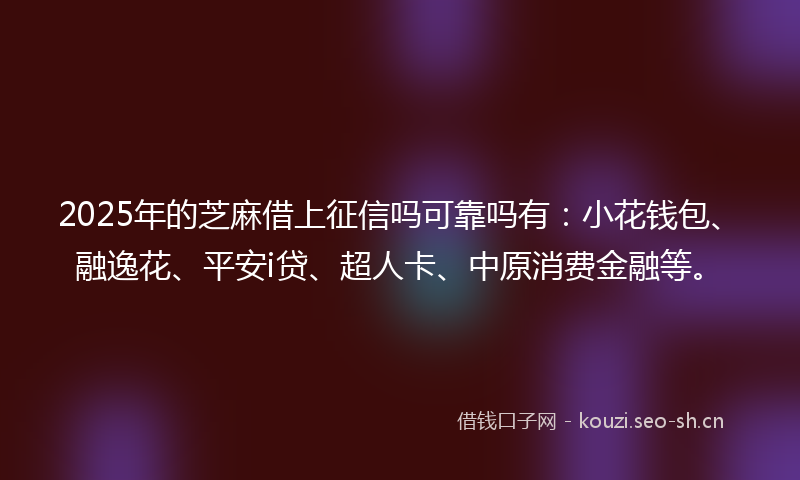 2025年的芝麻借上征信吗可靠吗有：小花钱包、融逸花、平安i贷、超人卡、中原消费金融等。