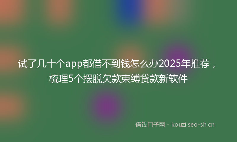 试了几十个app都借不到钱怎么办2025年推荐，梳理5个摆脱欠款束缚贷款新软件