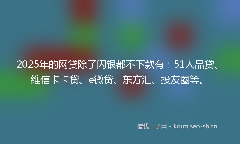 2025年的网贷除了闪银都不下款有：51人品贷、维信卡卡贷、e微贷、东方汇、投友圈等。