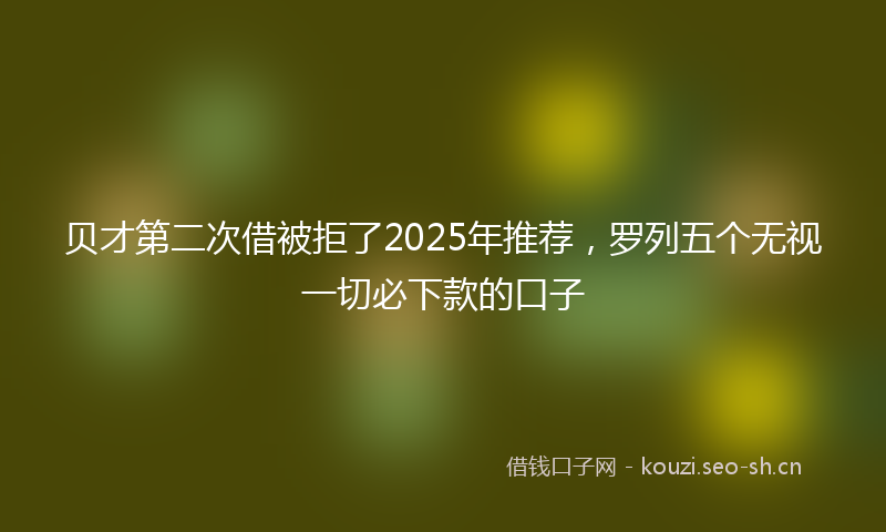 贝才第二次借被拒了2025年推荐，罗列五个无视一切必下款的口子