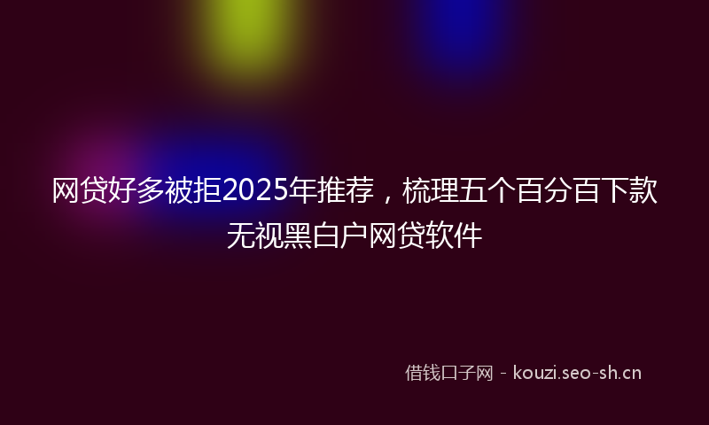 网贷好多被拒2025年推荐，梳理五个百分百下款无视黑白户网贷软件