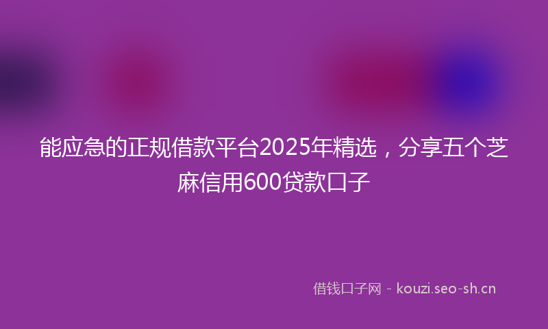 能应急的正规借款平台2025年精选，分享五个芝麻信用600贷款口子