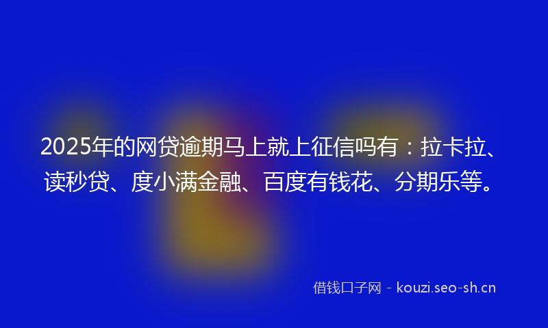 2025年的网贷逾期马上就上征信吗有：拉卡拉、读秒贷、度小满金融、百度有钱花、分期乐等。