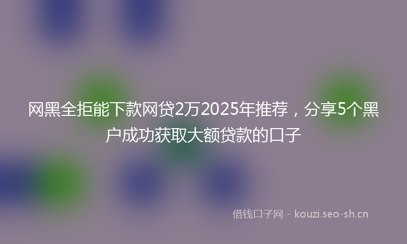 网黑全拒能下款网贷2万2025年推荐，分享5个黑户成功获取大额贷款的口子