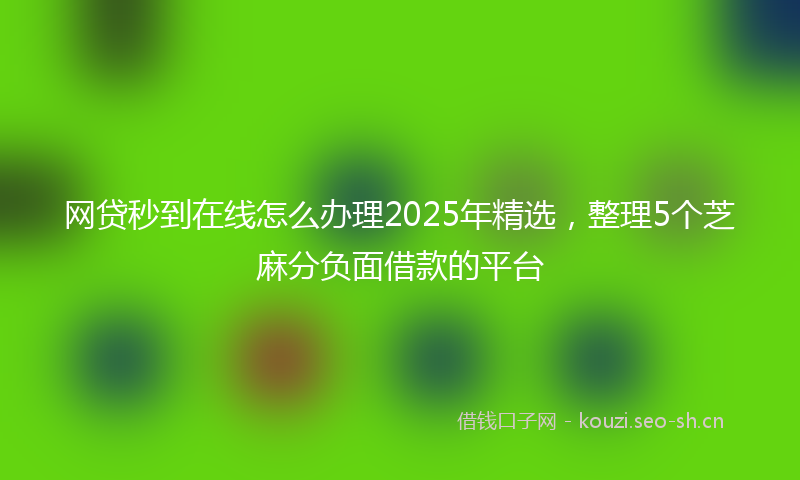 网贷秒到在线怎么办理2025年精选，整理5个芝麻分负面借款的平台