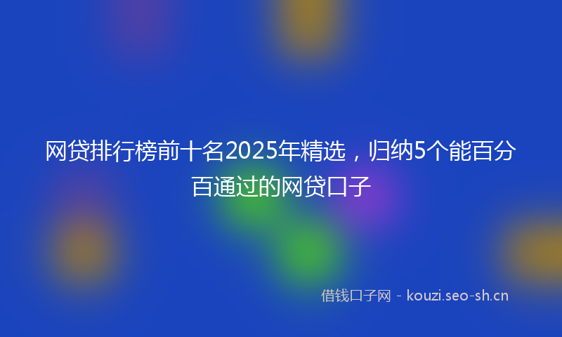 网贷排行榜前十名2025年精选，归纳5个能百分百通过的网贷口子
