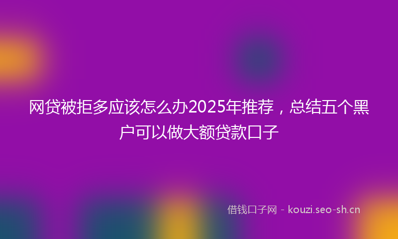 网贷被拒多应该怎么办2025年推荐，总结五个黑户可以做大额贷款口子