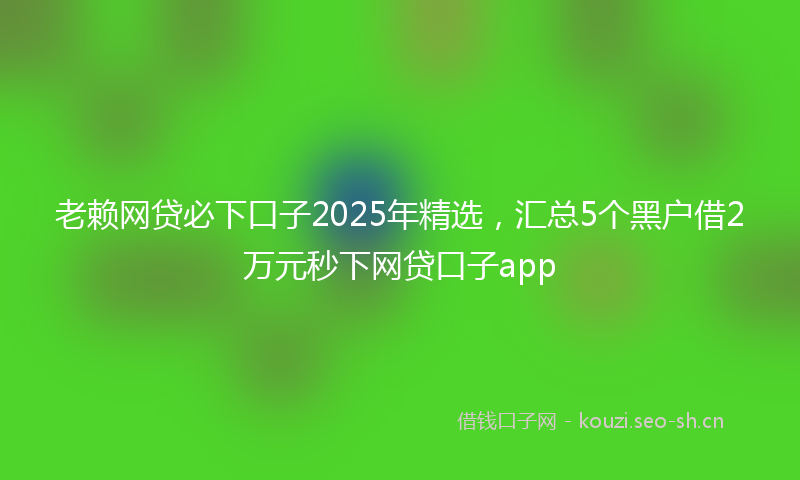 老赖网贷必下口子2025年精选，汇总5个黑户借2万元秒下网贷口子app