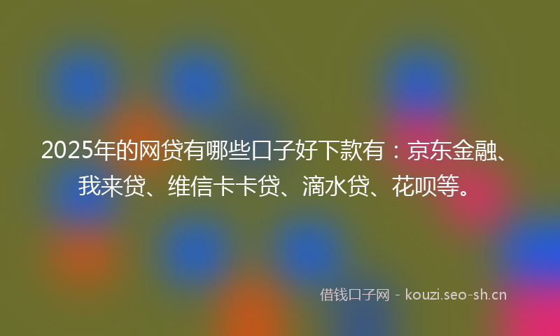 2025年的网贷有哪些口子好下款有：京东金融、我来贷、维信卡卡贷、滴水贷、花呗等。