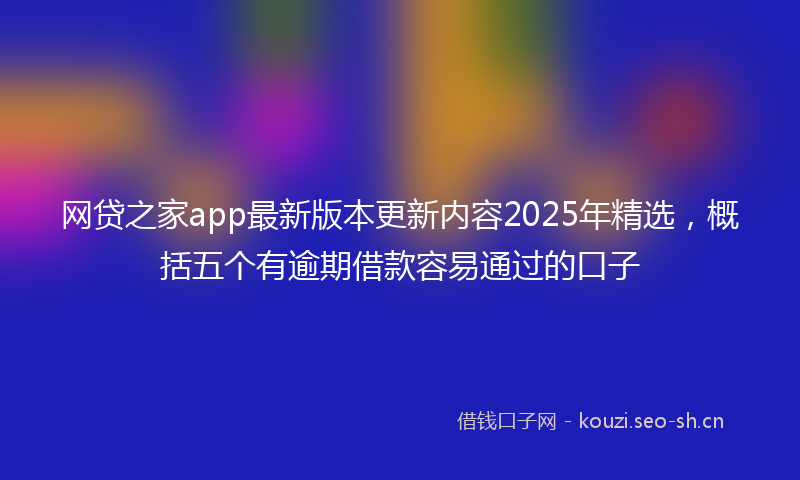 网贷之家app最新版本更新内容2025年精选，概括五个有逾期借款容易通过的口子