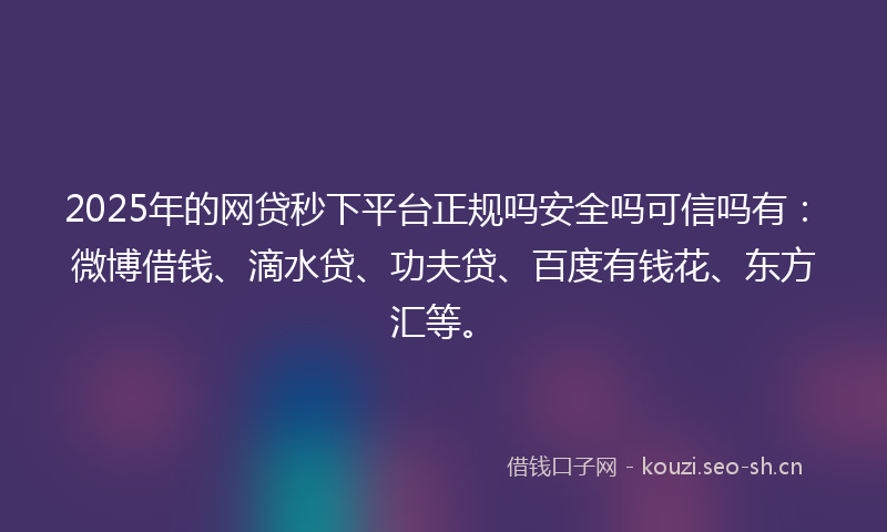 2025年的网贷秒下平台正规吗安全吗可信吗有：微博借钱、滴水贷、功夫贷、百度有钱花、东方汇等。