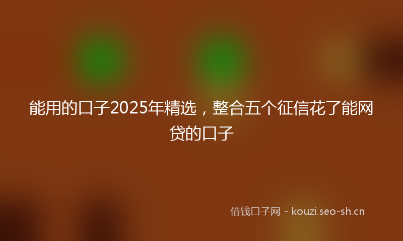 能用的口子2025年精选，整合五个征信花了能网贷的口子