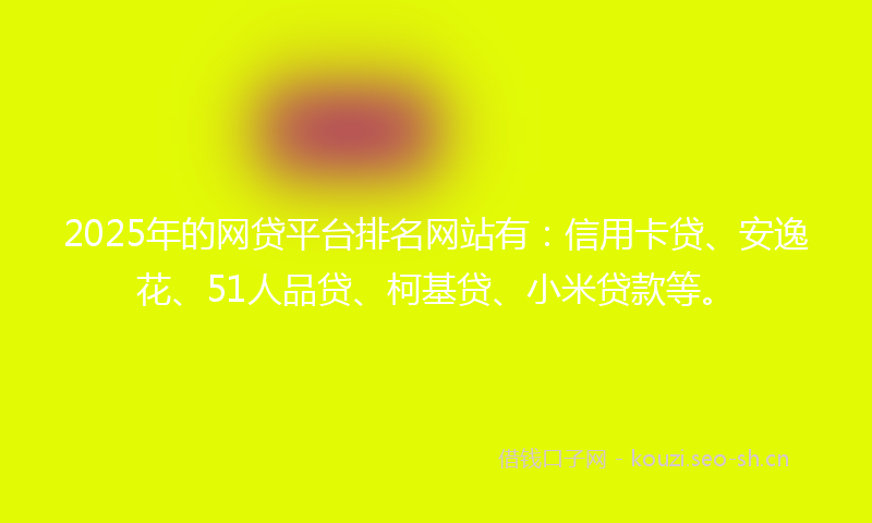 2025年的网贷平台排名网站有：信用卡贷、安逸花、51人品贷、柯基贷、小米贷款等。
