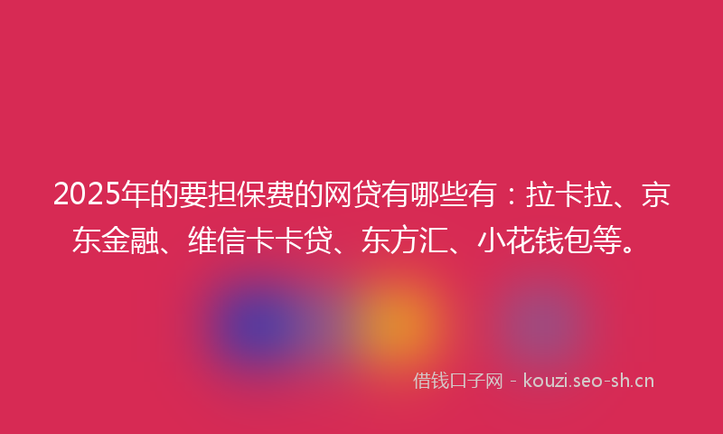 2025年的要担保费的网贷有哪些有：拉卡拉、京东金融、维信卡卡贷、东方汇、小花钱包等。