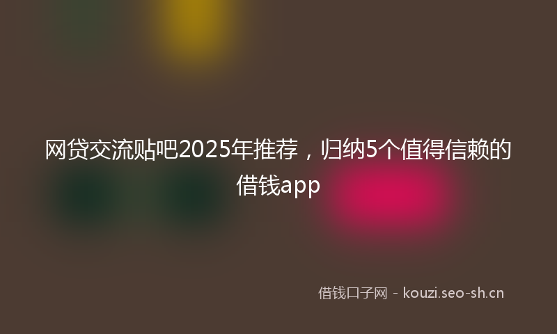 网贷交流贴吧2025年推荐，归纳5个值得信赖的借钱app