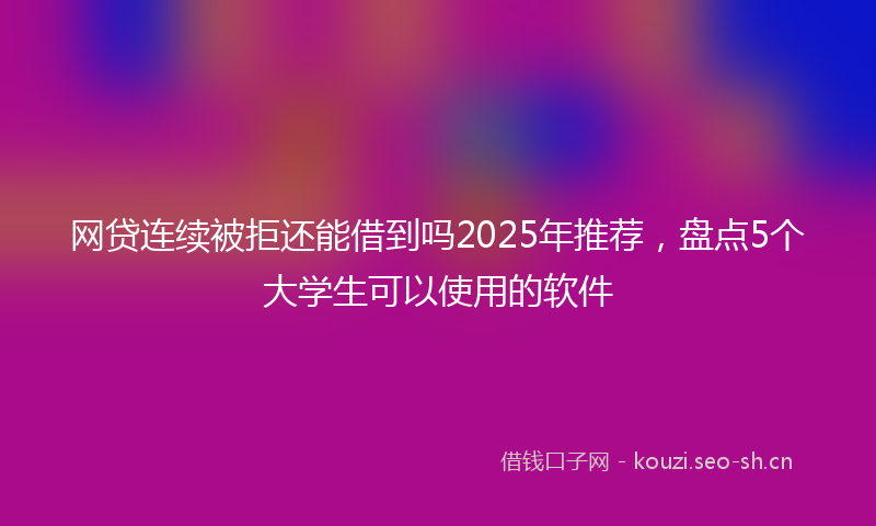 网贷连续被拒还能借到吗2025年推荐，盘点5个大学生可以使用的软件