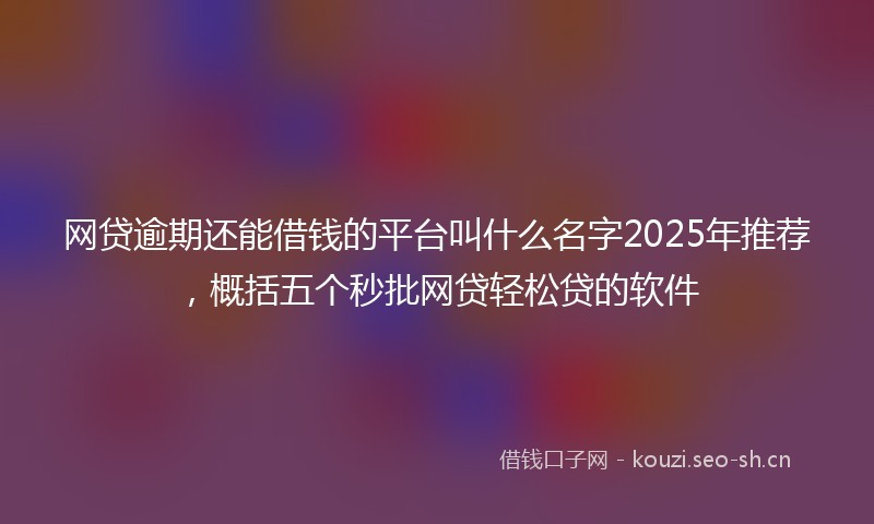 网贷逾期还能借钱的平台叫什么名字2025年推荐，概括五个秒批网贷轻松贷的软件