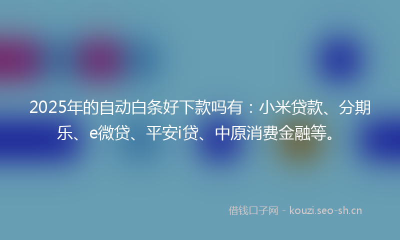 2025年的自动白条好下款吗有：小米贷款、分期乐、e微贷、平安i贷、中原消费金融等。