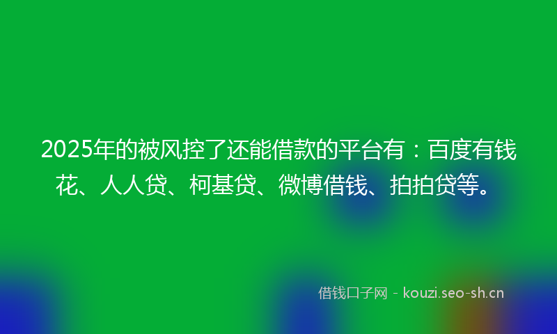 2025年的被风控了还能借款的平台有：百度有钱花、人人贷、柯基贷、微博借钱、拍拍贷等。