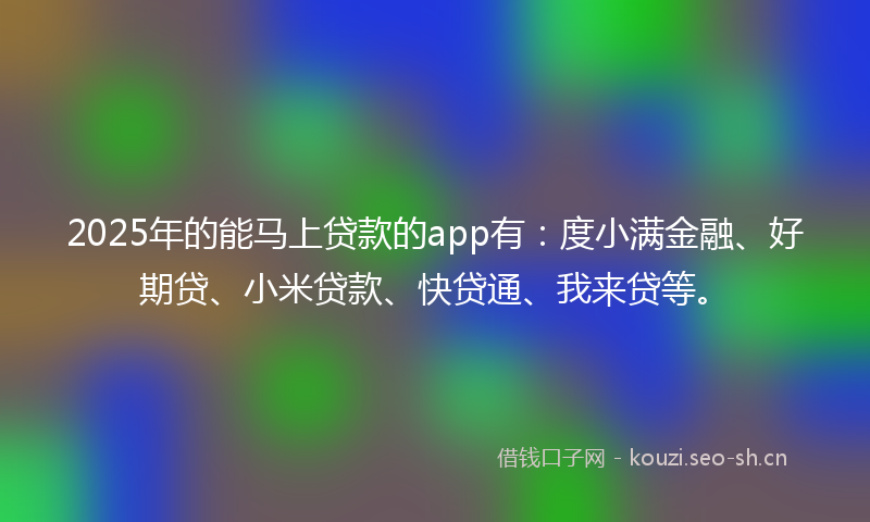 2025年的能马上贷款的app有：度小满金融、好期贷、小米贷款、快贷通、我来贷等。
