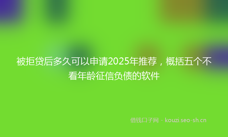 被拒贷后多久可以申请2025年推荐，概括五个不看年龄征信负债的软件