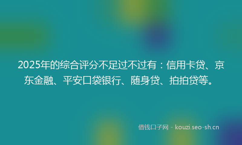 2025年的综合评分不足过不过有：信用卡贷、京东金融、平安口袋银行、随身贷、拍拍贷等。