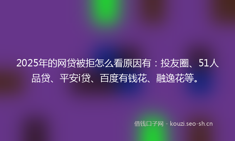 2025年的网贷被拒怎么看原因有：投友圈、51人品贷、平安i贷、百度有钱花、融逸花等。