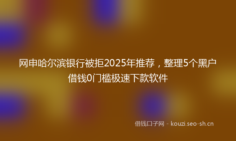 网申哈尔滨银行被拒2025年推荐，整理5个黑户借钱0门槛极速下款软件