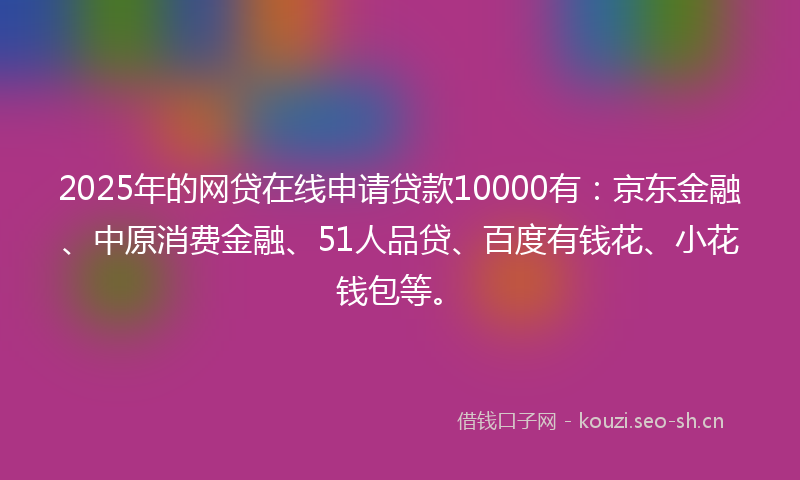 2025年的网贷在线申请贷款10000有:京东金融、中原消费金融、51人品贷、百度有钱花、小花钱包等。