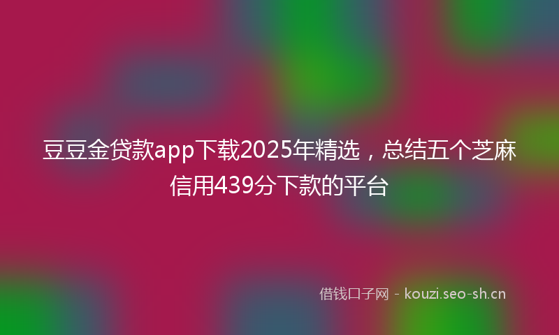 豆豆金贷款app下载2025年精选，总结五个芝麻信用439分下款的平台