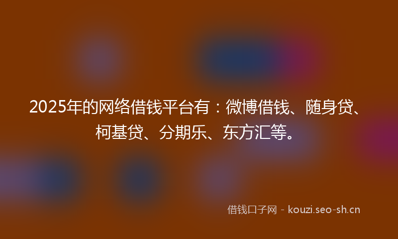 2025年的网络借钱平台有：微博借钱、随身贷、柯基贷、分期乐、东方汇等。