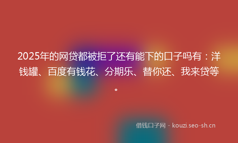 2025年的网贷都被拒了还有能下的口子吗有：洋钱罐、百度有钱花、分期乐、替你还、我来贷等。