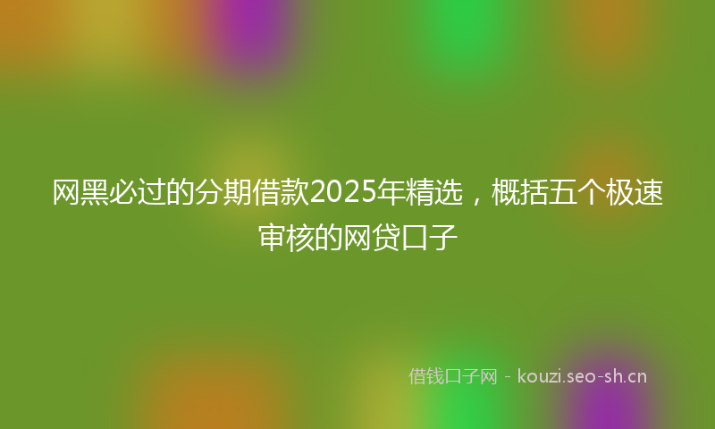 网黑必过的分期借款2025年精选，概括五个极速审核的网贷口子