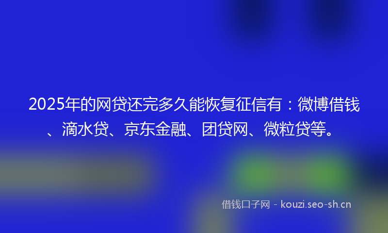 2025年的网贷还完多久能恢复征信有：微博借钱、滴水贷、京东金融、团贷网、微粒贷等。