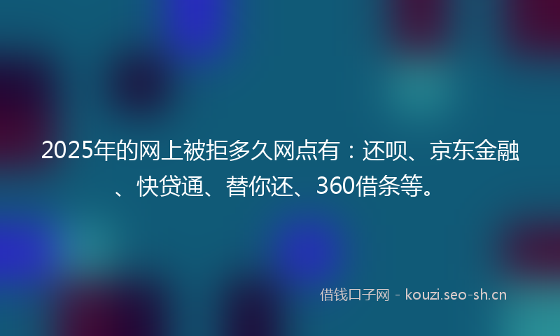 2025年的网上被拒多久网点有：还呗、京东金融、快贷通、替你还、360借条等。