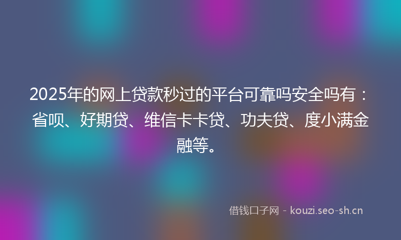 2025年的网上贷款秒过的平台可靠吗安全吗有：省呗、好期贷、维信卡卡贷、功夫贷、度小满金融等。