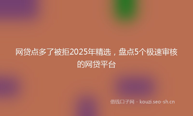 网贷点多了被拒2025年精选，盘点5个极速审核的网贷平台