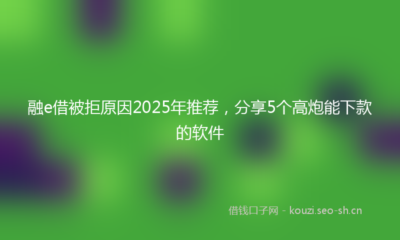 融e借被拒原因2025年推荐，分享5个高炮能下款的软件