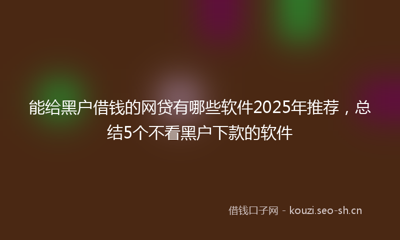 能给黑户借钱的网贷有哪些软件2025年推荐，总结5个不看黑户下款的软件