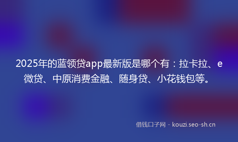 2025年的蓝领贷app最新版是哪个有：拉卡拉、e微贷、中原消费金融、随身贷、小花钱包等。