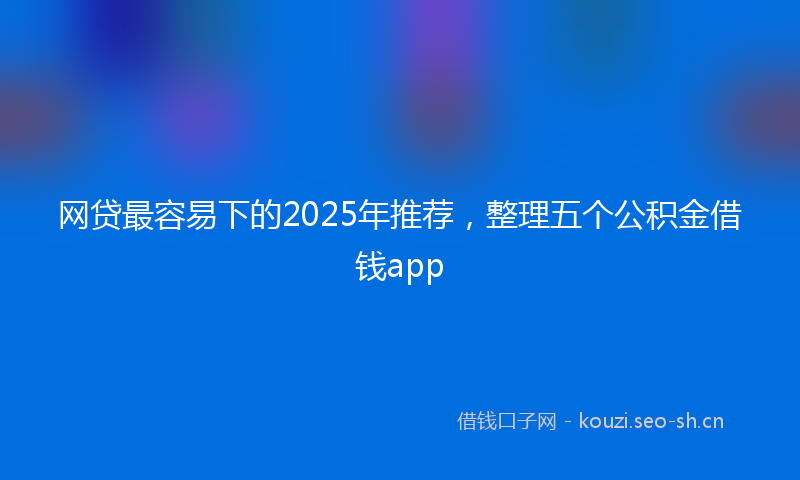 网贷最容易下的2025年推荐，整理五个公积金借钱app