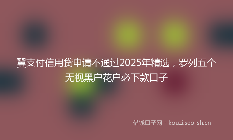 翼支付信用贷申请不通过2025年精选，罗列五个无视黑户花户必下款口子