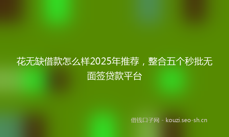 花无缺借款怎么样2025年推荐，整合五个秒批无面签贷款平台