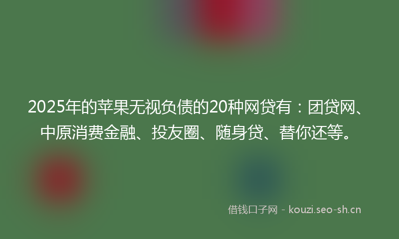 2025年的苹果无视负债的20种网贷有:团贷网、中原消费金融、投友圈、随身贷、替你还等。
