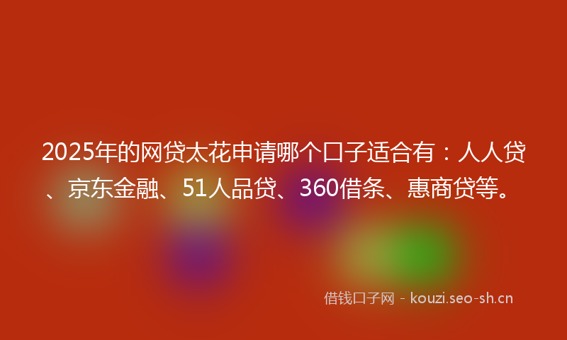 2025年的网贷太花申请哪个口子适合有：人人贷、京东金融、51人品贷、360借条、惠商贷等。
