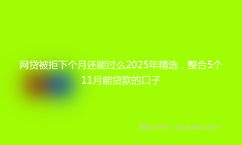 网贷被拒下个月还能过么2025年精选，整合5个11月能贷款的口子
