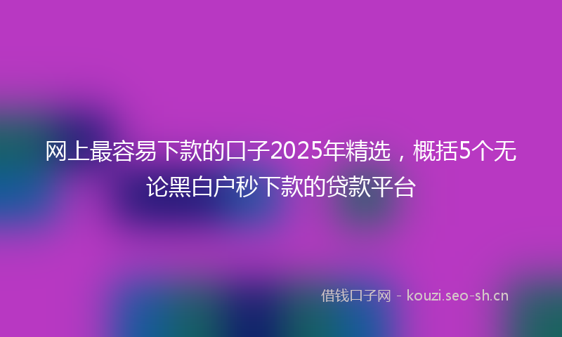 网上最容易下款的口子2025年精选，概括5个无论黑白户秒下款的贷款平台