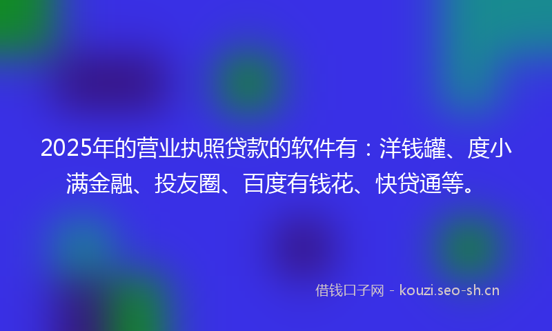 2025年的营业执照贷款的软件有：洋钱罐、度小满金融、投友圈、百度有钱花、快贷通等。