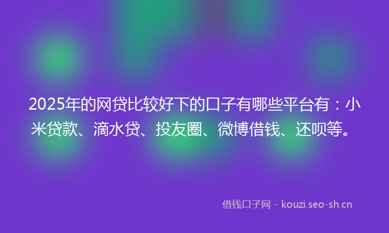 2025年的网贷比较好下的口子有哪些平台有：小米贷款、滴水贷、投友圈、微博借钱、还呗等。