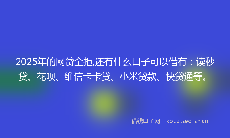 2025年的网贷全拒,还有什么口子可以借有：读秒贷、花呗、维信卡卡贷、小米贷款、快贷通等。